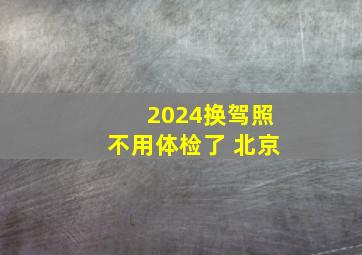 2024换驾照不用体检了 北京